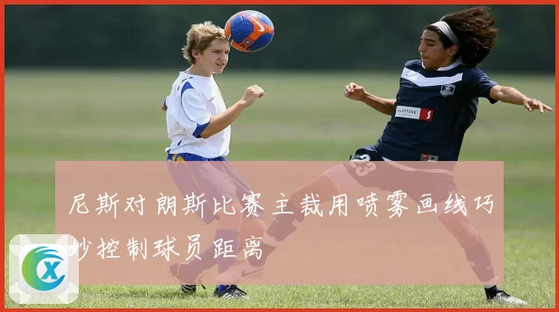 尼斯对朗斯比赛主裁用喷雾画线巧妙控制球员距离