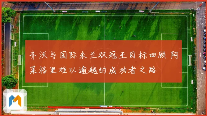 齐沃与国际米兰双冠王目标回顾 阿莱格里难以逾越的成功者之路
