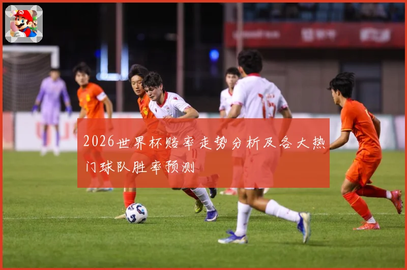 2026世界杯赔率走势分析及各大热门球队胜率预测