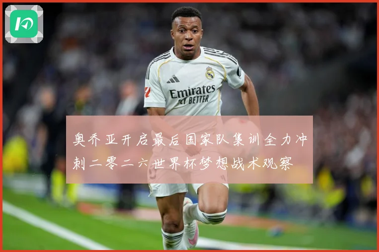 奥乔亚开启最后国家队集训全力冲刺二零二六世界杯梦想战术观察