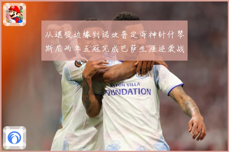 从退役边缘到诺坎普定海神针什琴斯尼两年五冠完成巴萨生涯逆袭战术观察