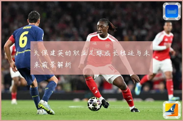 久保建英的职业足球成长轨迹与未来前景解析