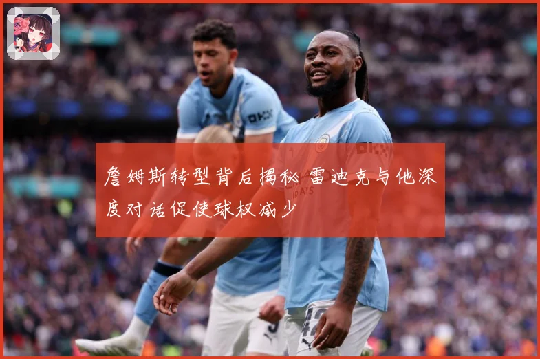 詹姆斯转型背后揭秘 雷迪克与他深度对话促使球权减少