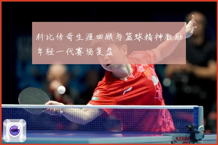 科比传奇生涯回顾与篮球精神激励年轻一代赛场复盘