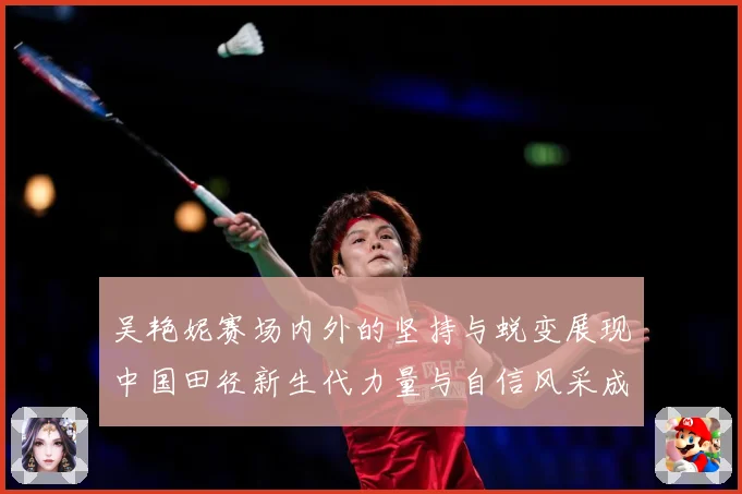 吴艳妮赛场内外的坚持与蜕变展现中国田径新生代力量与自信风采成长观察