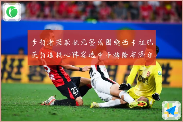 步行者若获状元签或围绕西卡祖巴茨打造核心阵容选中卡梅隆布泽尔重塑未来蓝图