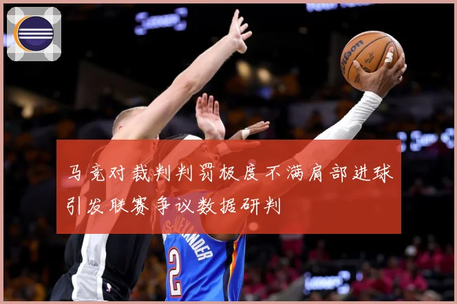 马竞对裁判判罚极度不满肩部进球引发联赛争议数据研判