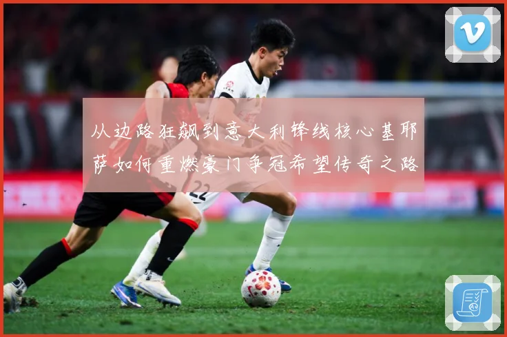 从边路狂飙到意大利锋线核心基耶萨如何重燃豪门争冠希望传奇之路战术观察