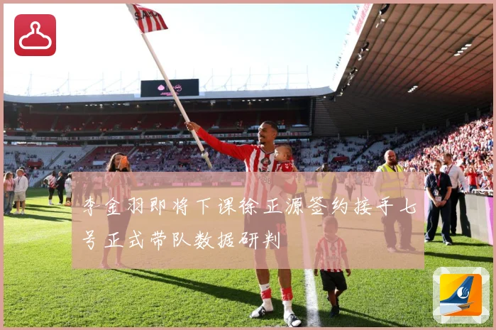 李金羽即将下课徐正源签约接手七号正式带队数据研判