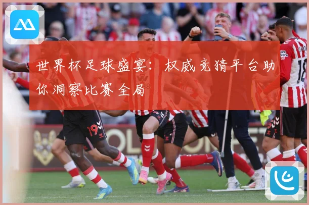 世界杯足球盛宴：权威竞猜平台助你洞察比赛全局