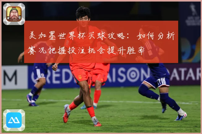 美加墨世界杯买球攻略：如何分析赛况把握投注机会提升胜率