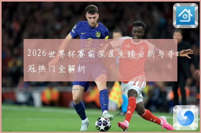 2026世界杯赛前深度竞猜分析与夺冠热门全解析
