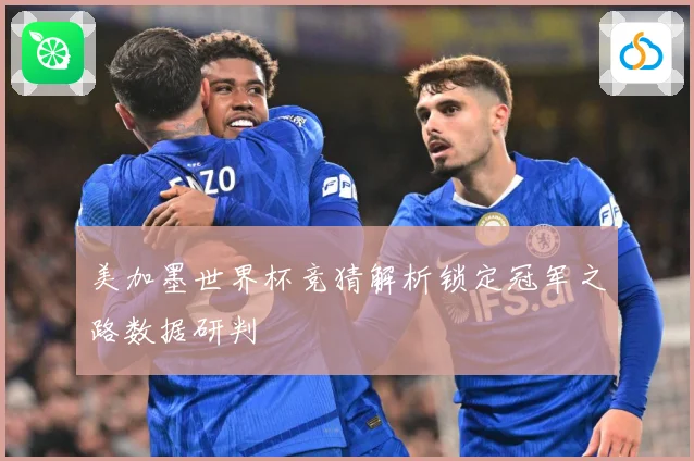 美加墨世界杯竞猜解析锁定冠军之路数据研判