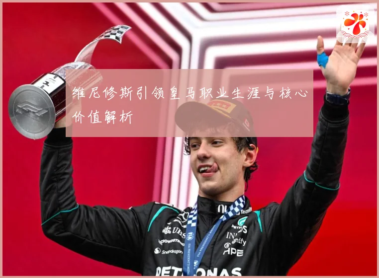 维尼修斯引领皇马职业生涯与核心价值解析