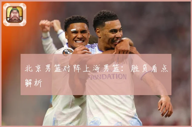 北京男篮对阵上海男篮：胜负看点解析