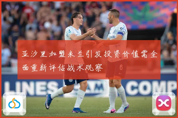 亚沙里加盟米兰引发投资价值需全面重新评估战术观察