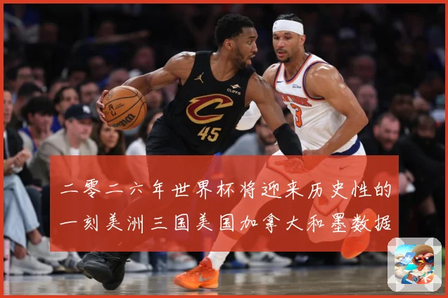 二零二六年世界杯将迎来历史性的一刻美洲三国美国加拿大和墨数据研判