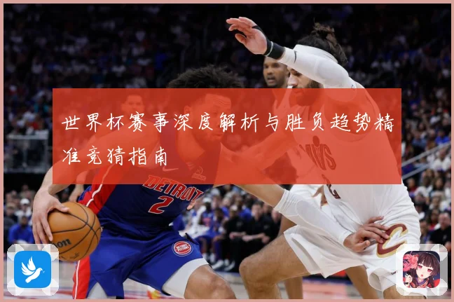 世界杯赛事深度解析与胜负趋势精准竞猜指南