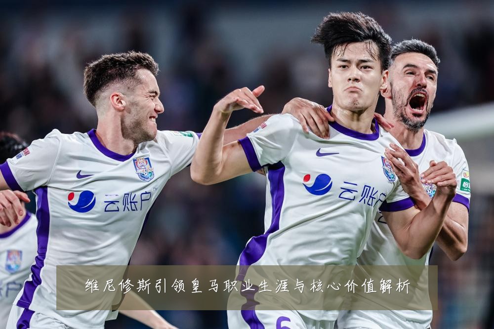维尼修斯引领皇马职业生涯与核心价值解析