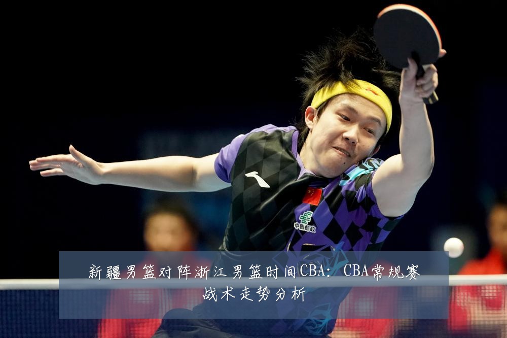 新疆男篮对阵浙江男篮时间CBA:CBA常规赛战术走势分析