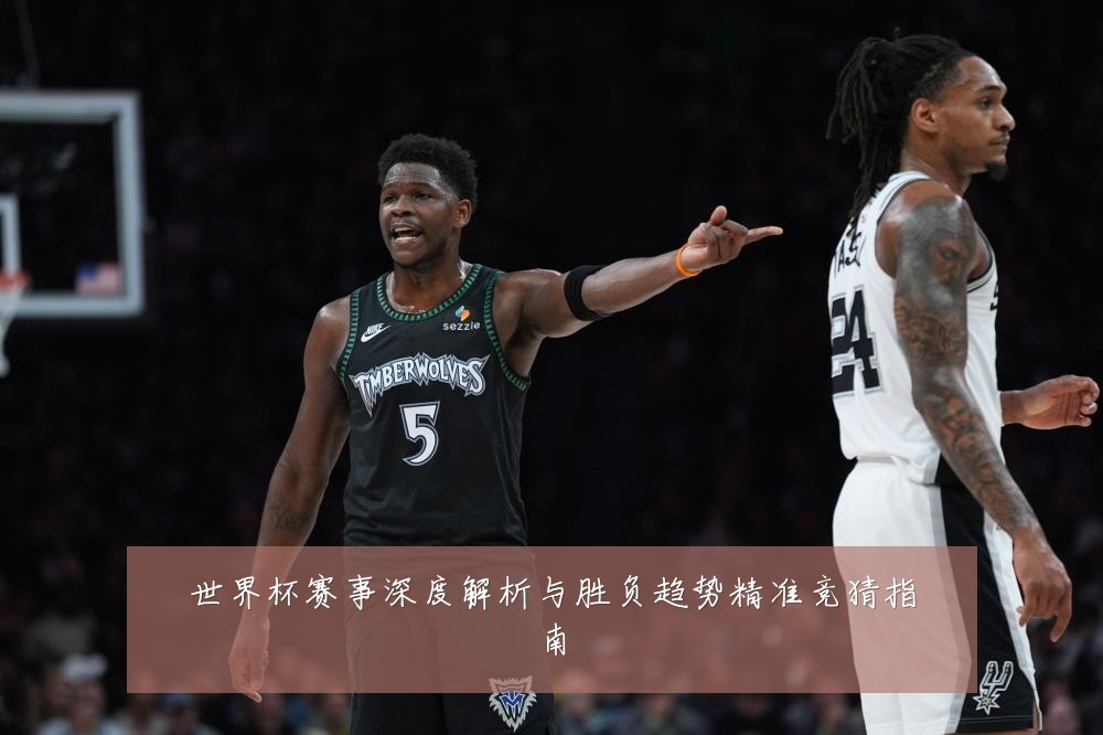 世界杯赛事深度解析与胜负趋势精准竞猜指南