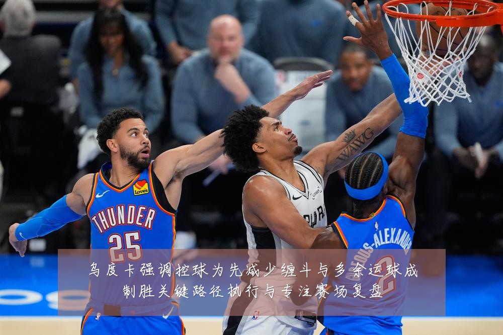 乌度卡强调控球为先减少缠斗与多余运球成制胜关键路径执行与专注赛场复盘