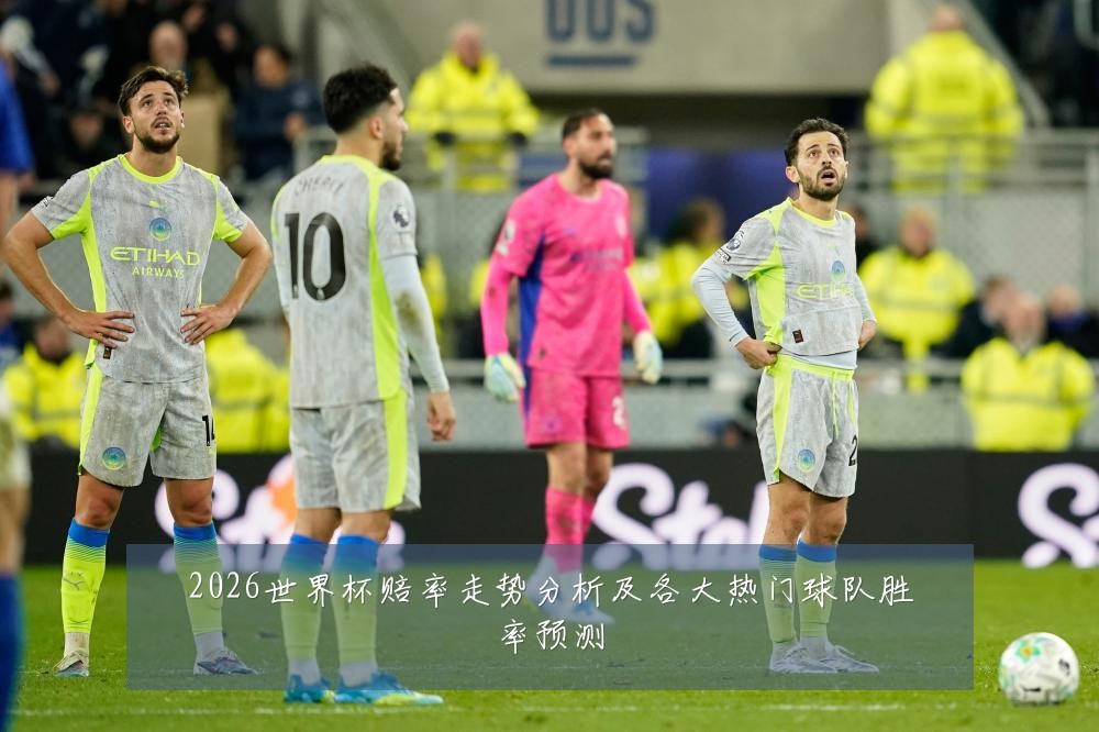 2026世界杯赔率走势分析及各大热门球队胜率预测