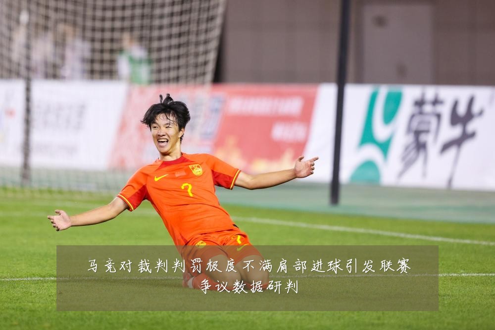 马竞对裁判判罚极度不满肩部进球引发联赛争议数据研判
