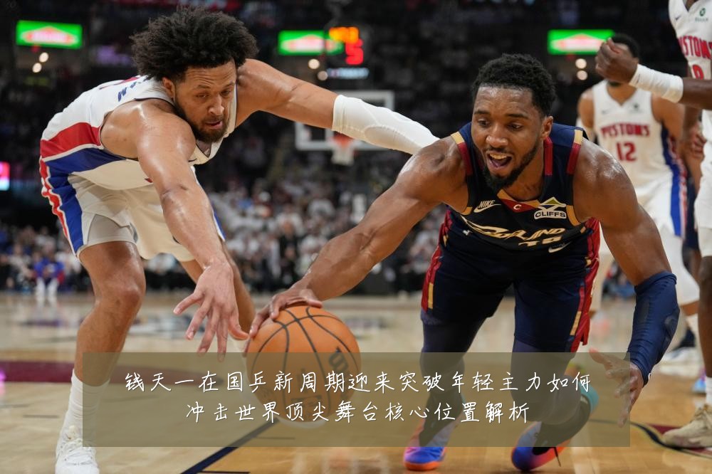钱天一在国乒新周期迎来突破年轻主力如何冲击世界顶尖舞台核心位置解析
