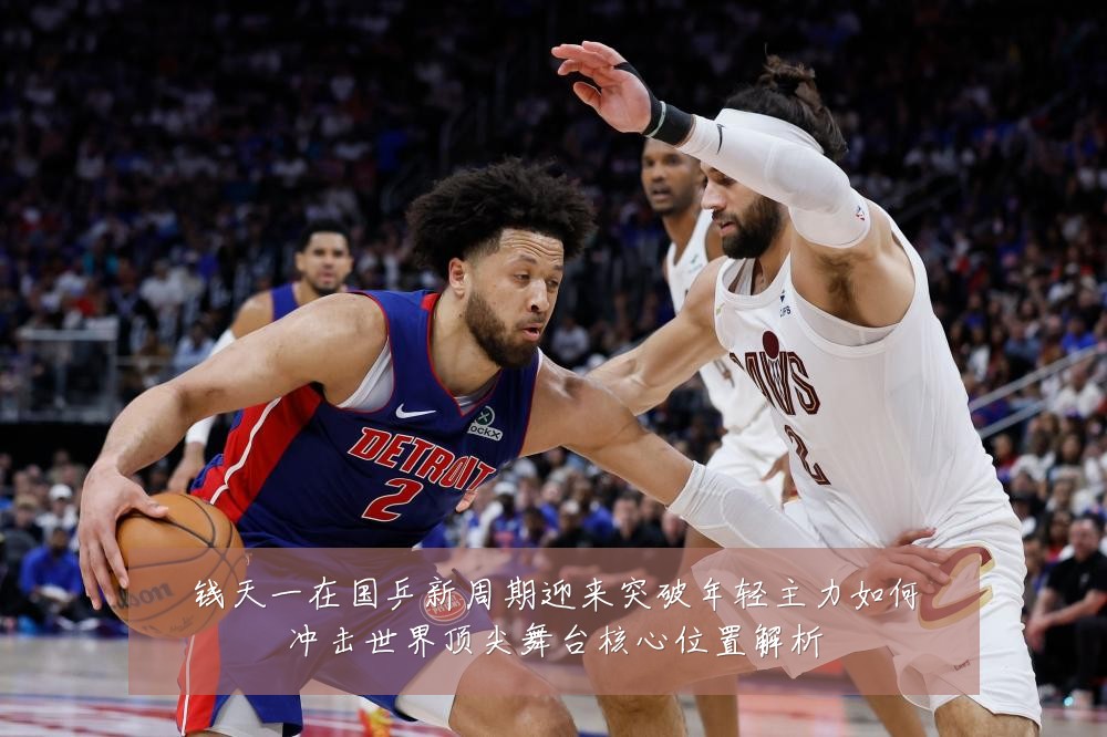 钱天一在国乒新周期迎来突破年轻主力如何冲击世界顶尖舞台核心位置解析