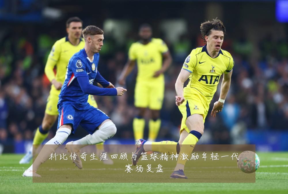 科比传奇生涯回顾与篮球精神激励年轻一代赛场复盘