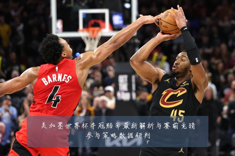 美加墨世界杯夺冠赔率最新解析与赛前竞猜参与策略数据研判