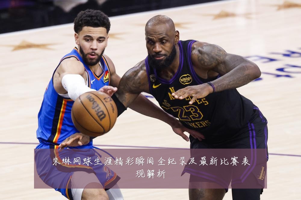 朱琳网球生涯精彩瞬间全纪录及最新比赛表现解析