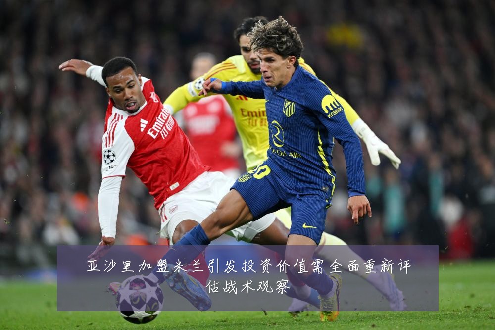 亚沙里加盟米兰引发投资价值需全面重新评估战术观察